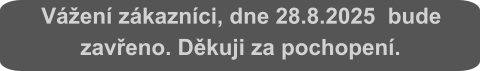Vážení zákazníci, dne 28.8.2025  bude zavřeno. Děkuji za pochopení.