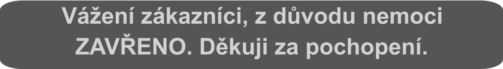 Vážení zákazníci, z důvodu nemoci ZAVŘENO. Děkuji za pochopení.