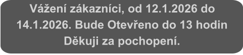 Vážení zákazníci, od 12.1.2026 do 14.1.2026. Bude Otevřeno do 13 hodin Děkuji za pochopení.